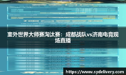 室外世界大师赛淘汰赛：成都战队vs济南电竞现场直播